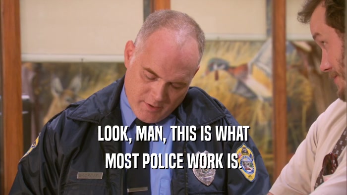 LOOK, MAN, THIS IS WHAT MOST POLICE WORK IS. 
