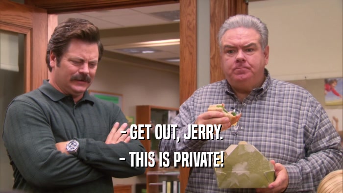 - GET OUT, JERRY. - THIS IS PRIVATE! 