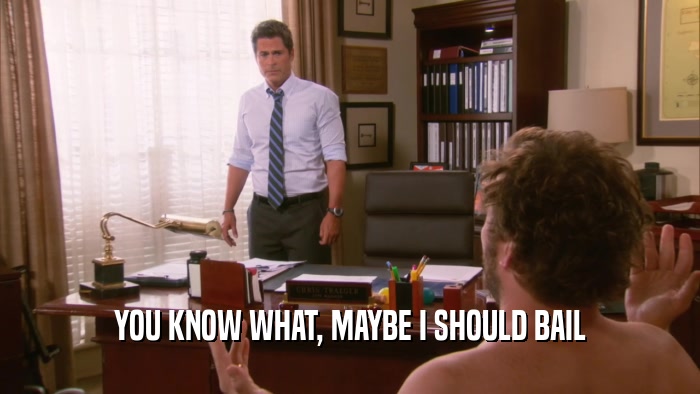 YOU KNOW WHAT, MAYBE I SHOULD BAIL  