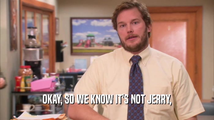 OKAY, SO WE KNOW IT'S NOT JERRY,  