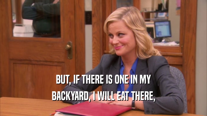 BUT, IF THERE IS ONE IN MY BACKYARD, I WILL EAT THERE, 