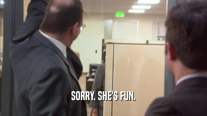 SORRY. SHE'S FUN.  