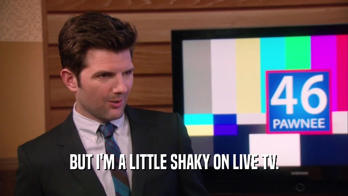 BUT I'M A LITTLE SHAKY ON LIVE TV.  