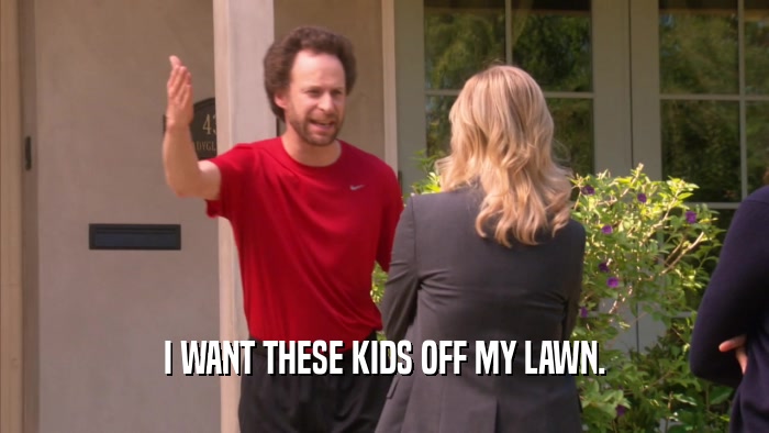 I WANT THESE KIDS OFF MY LAWN.  