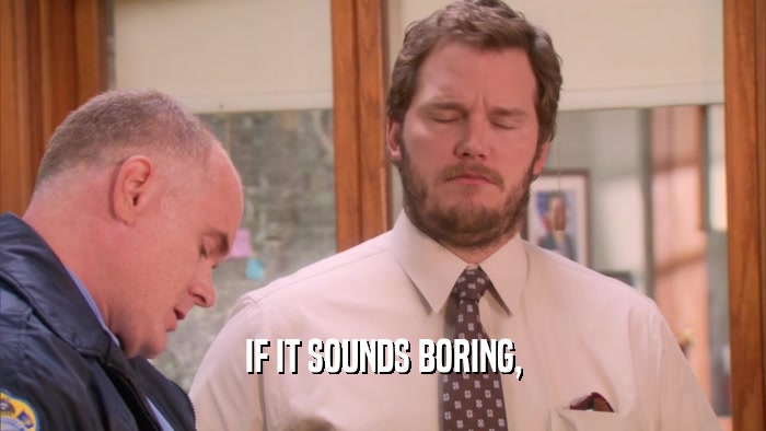 IF IT SOUNDS BORING,  