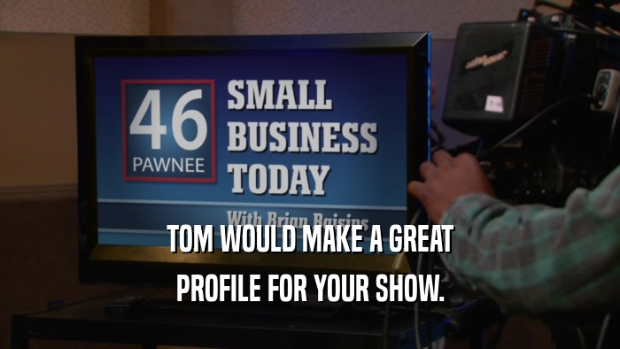 TOM WOULD MAKE A GREAT PROFILE FOR YOUR SHOW. 