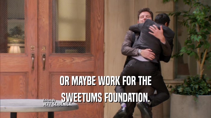 OR MAYBE WORK FOR THE
 SWEETUMS FOUNDATION.
 
