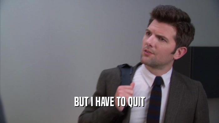 BUT I HAVE TO QUIT  