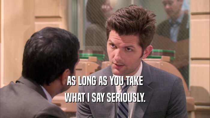 AS LONG AS YOU TAKE WHAT I SAY SERIOUSLY. 