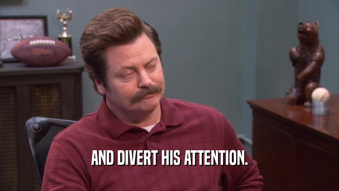 AND DIVERT HIS ATTENTION.  