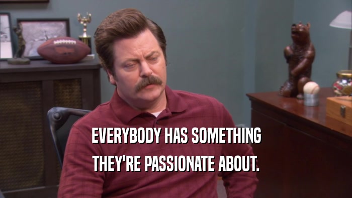 EVERYBODY HAS SOMETHING THEY'RE PASSIONATE ABOUT. 