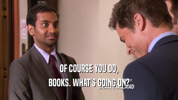 OF COURSE YOU DO, BOOKS. WHAT'S GOING ON? 