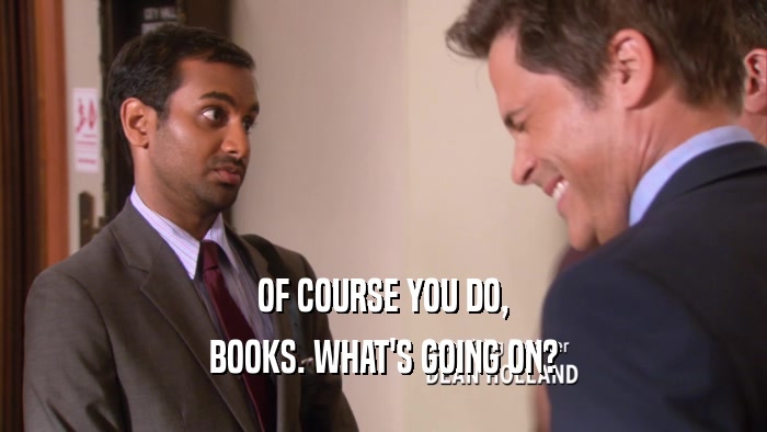 OF COURSE YOU DO, BOOKS. WHAT'S GOING ON? 