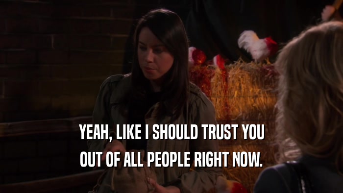 YEAH, LIKE I SHOULD TRUST YOU OUT OF ALL PEOPLE RIGHT NOW. 