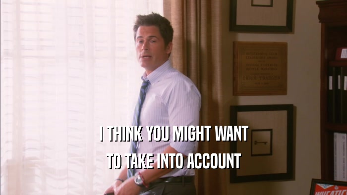 I THINK YOU MIGHT WANT TO TAKE INTO ACCOUNT 
