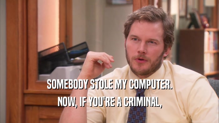 SOMEBODY STOLE MY COMPUTER. NOW, IF YOU'RE A CRIMINAL, 