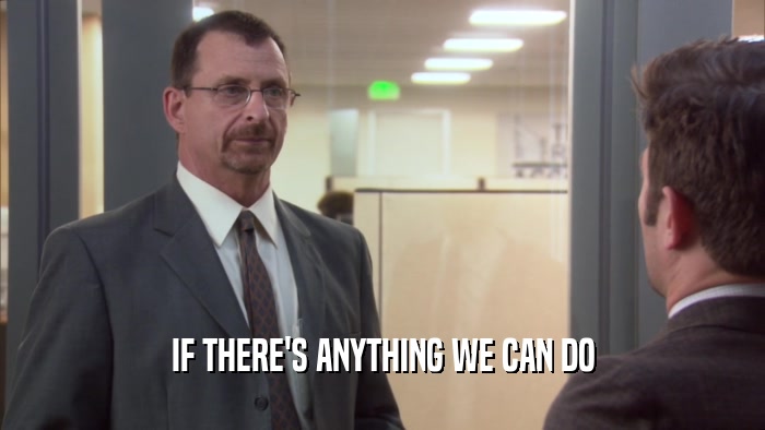 IF THERE'S ANYTHING WE CAN DO  