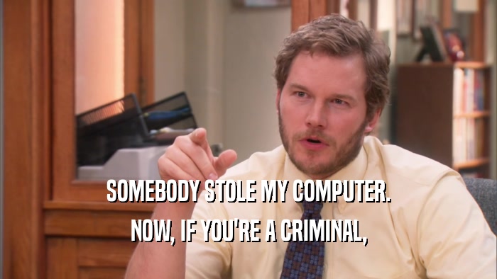 SOMEBODY STOLE MY COMPUTER. NOW, IF YOU'RE A CRIMINAL, 