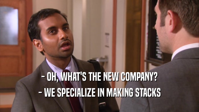 - OH, WHAT'S THE NEW COMPANY? - WE SPECIALIZE IN MAKING STACKS 