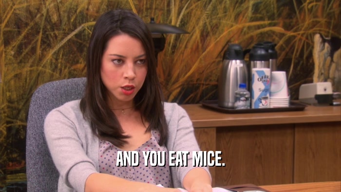 AND YOU EAT MICE.  