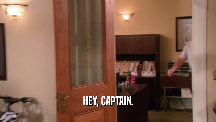 HEY, CAPTAIN.  
