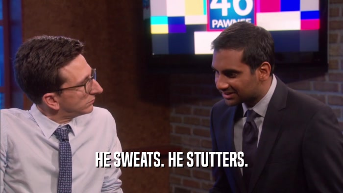 HE SWEATS. HE STUTTERS.  