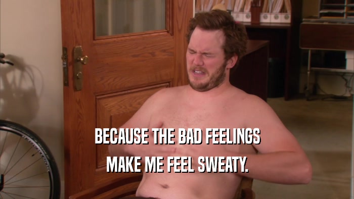 BECAUSE THE BAD FEELINGS MAKE ME FEEL SWEATY. 