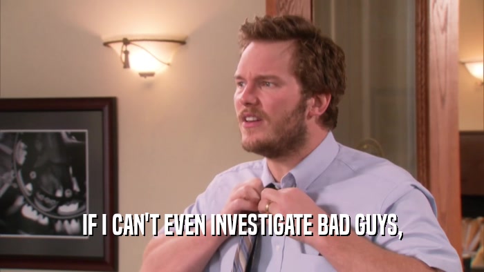 IF I CAN'T EVEN INVESTIGATE BAD GUYS,  