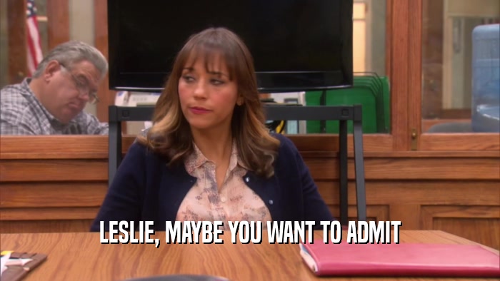 LESLIE, MAYBE YOU WANT TO ADMIT  