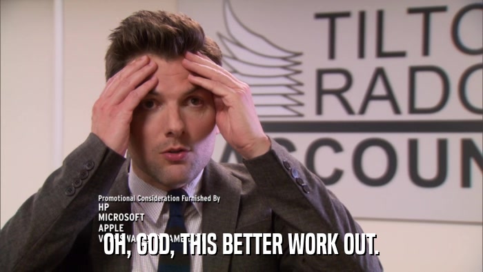 OH, GOD, THIS BETTER WORK OUT.  
