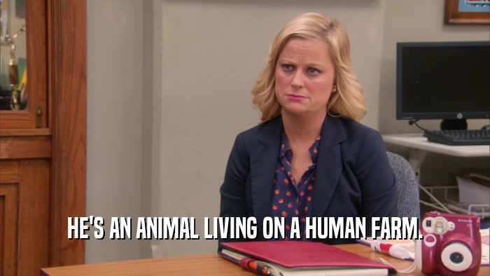 HE'S AN ANIMAL LIVING ON A HUMAN FARM.  
