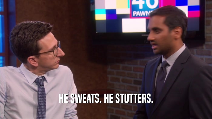 HE SWEATS. HE STUTTERS.  
