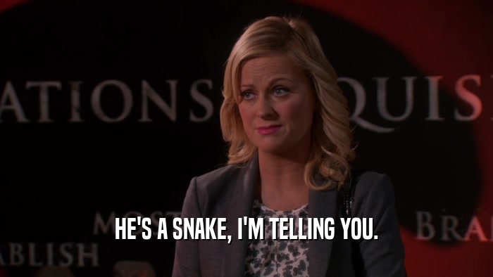 HE'S A SNAKE, I'M TELLING YOU.  