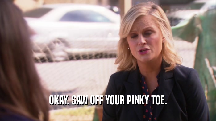 OKAY. SAW OFF YOUR PINKY TOE.  