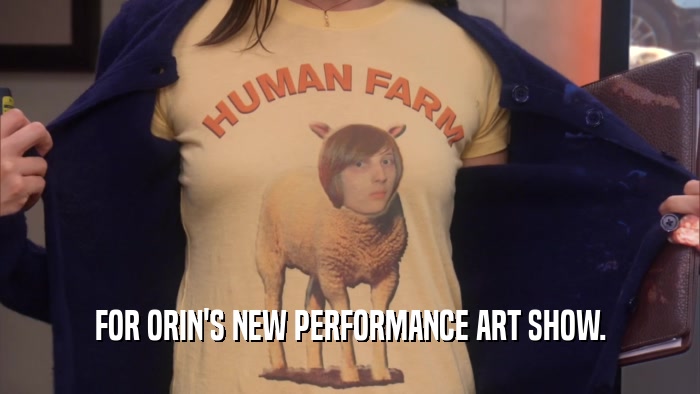 FOR ORIN'S NEW PERFORMANCE ART SHOW.  