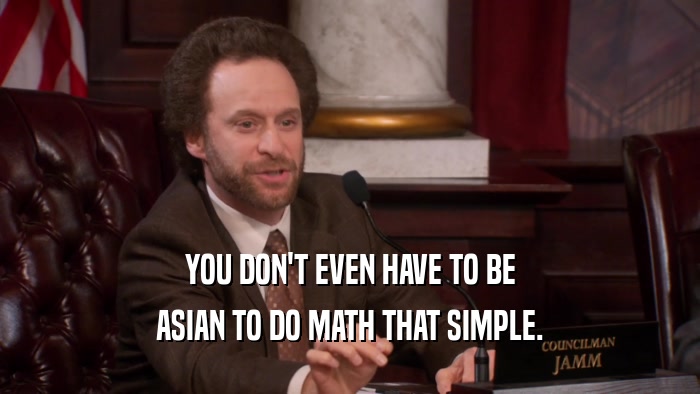 YOU DON'T EVEN HAVE TO BE ASIAN TO DO MATH THAT SIMPLE. 