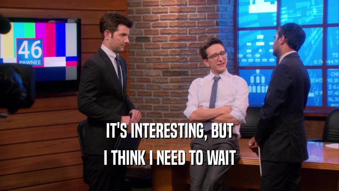 IT'S INTERESTING, BUT I THINK I NEED TO WAIT 
