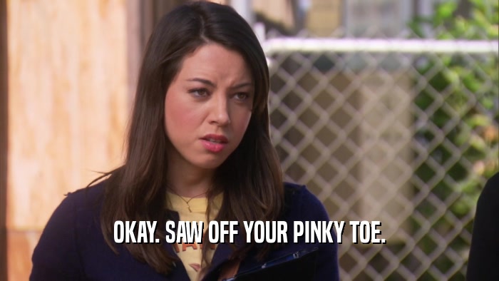 OKAY. SAW OFF YOUR PINKY TOE.  