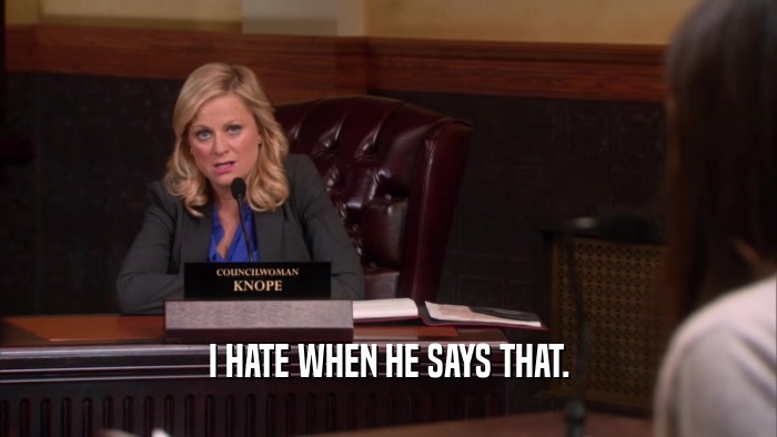 I HATE WHEN HE SAYS THAT.  