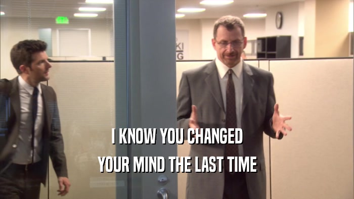 I KNOW YOU CHANGED YOUR MIND THE LAST TIME 