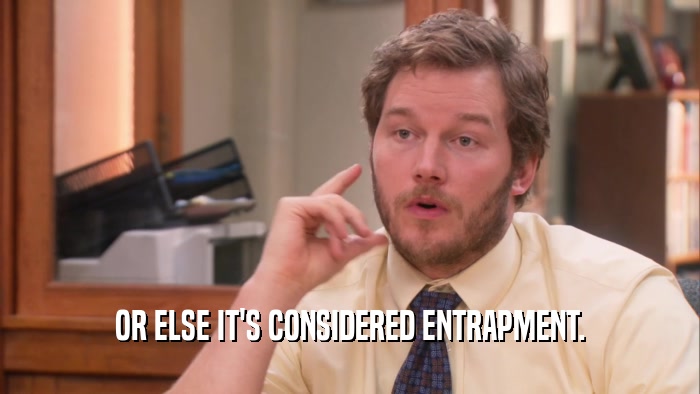 OR ELSE IT'S CONSIDERED ENTRAPMENT.  