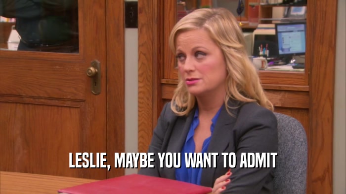LESLIE, MAYBE YOU WANT TO ADMIT  