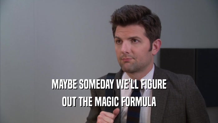 MAYBE SOMEDAY WE'LL FIGURE OUT THE MAGIC FORMULA 