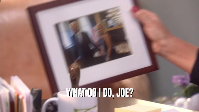 WHAT DO I DO, JOE?  