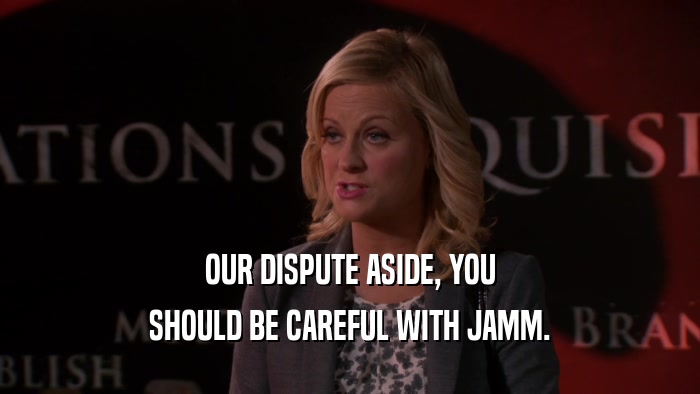 OUR DISPUTE ASIDE, YOU SHOULD BE CAREFUL WITH JAMM. 