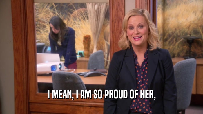 I MEAN, I AM SO PROUD OF HER,  