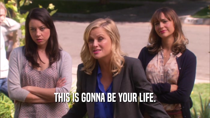THIS IS GONNA BE YOUR LIFE.  