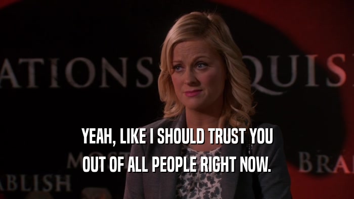 YEAH, LIKE I SHOULD TRUST YOU OUT OF ALL PEOPLE RIGHT NOW. 