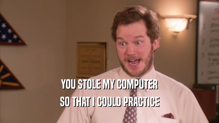 YOU STOLE MY COMPUTER SO THAT I COULD PRACTICE 