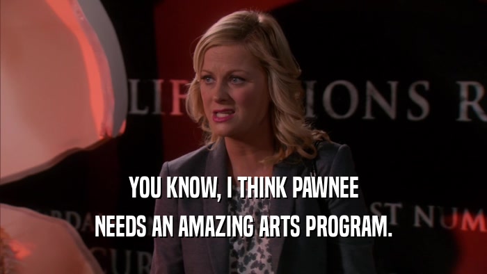 YOU KNOW, I THINK PAWNEE NEEDS AN AMAZING ARTS PROGRAM. 